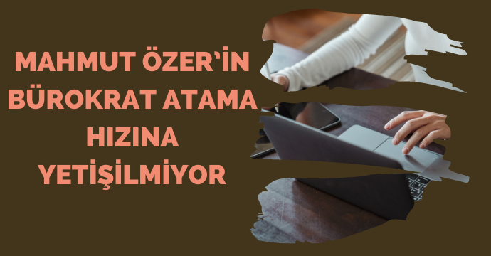 Mahmut Özer’in bürokrat atama hızına yetişilmiyor