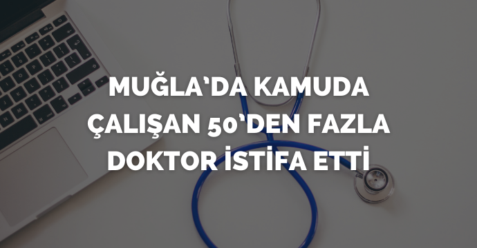 Muğla’da kamuda çalışan 50’den fazla doktor istifa etti