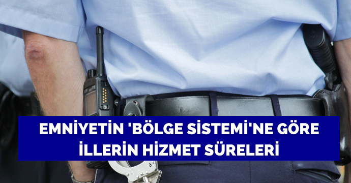 Emniyetin 'bölge sistemi'ne göre illerin hizmet süreleri