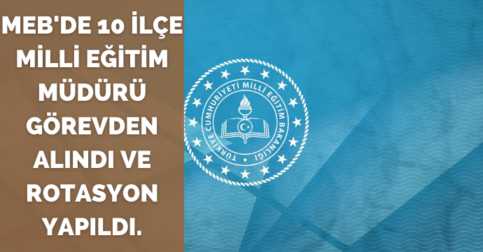MEB'de 10 İlçe Milli Eğitim Müdürü Görevden Alındı ve Rotasyon Yapıldı.