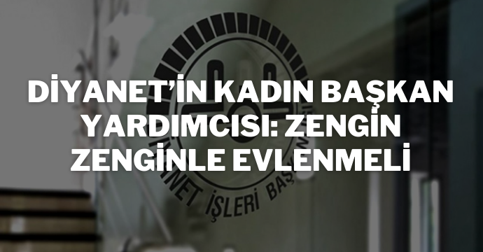 Diyanet’in kadın başkan yardımcısı: Zengin zenginle evlenmeli