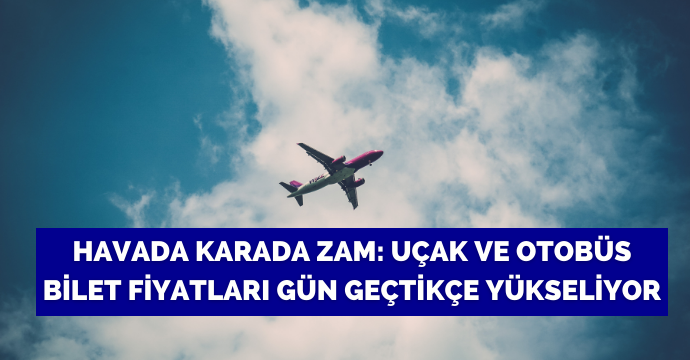 Havada karada zam: Uçak ve otobüs bilet fiyatları gün geçtikçe yükseliyor