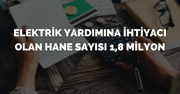 Elektrik yardımına ihtiyacı olan hane sayısı 1,8 milyon