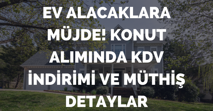 Ev alacaklara müjde! Konut alımında KDV indirimi ve müthiş detaylar