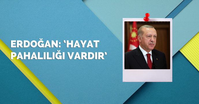 Erdoğan: ‘Hayat pahalılığı vardır’