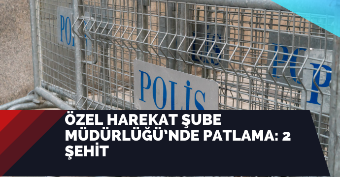 Özel Harekat Şube Müdürlüğü’nde patlama: 2 şehit