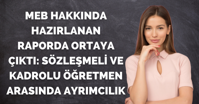 MEB hakkında hazırlanan raporda ortaya çıktı: Sözleşmeli ve kadrolu öğretmen arasında ayrımcılık