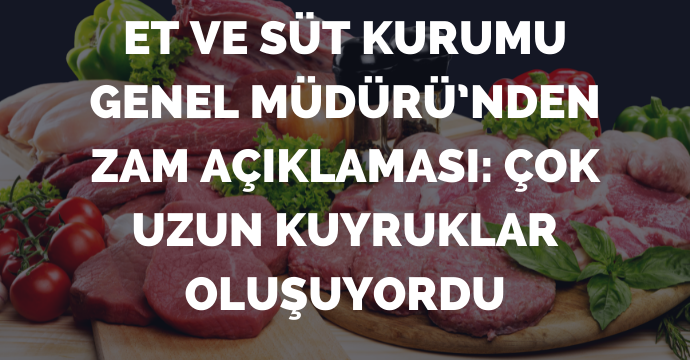 Et ve Süt Kurumu Genel Müdürü’nden zam açıklaması: Çok uzun kuyruklar oluşuyordu
