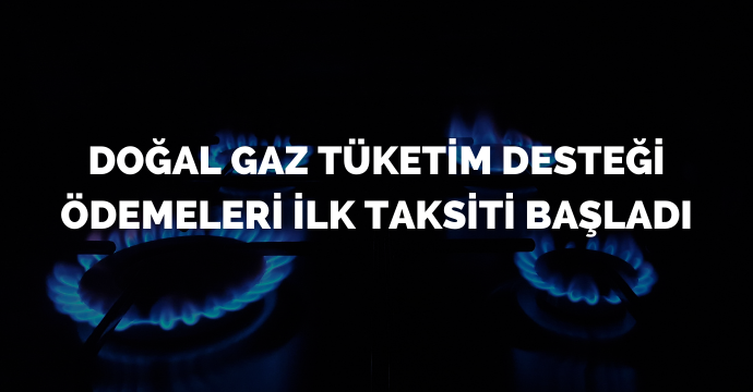 Doğal gaz tüketim desteği ödemeleri ilk taksiti başladı
