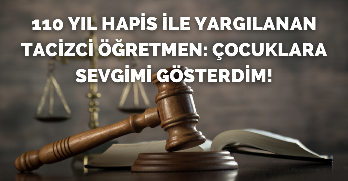 110 yıl hapis ile yargılanan tacizci öğretmen: Çocuklara sevgimi gösterdim!
