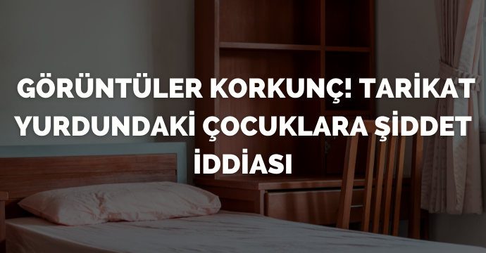 Görüntüler Korkunç! Tarikat Yurdundaki Çocuklara Şiddet İddiası