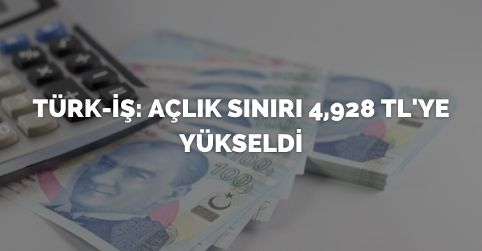 Türk-İş: Açlık sınırı 4,928 TL'ye yükseldi