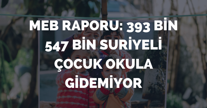 MEB raporu: 393 bin 547 bin Suriyeli çocuk okula gidemiyor