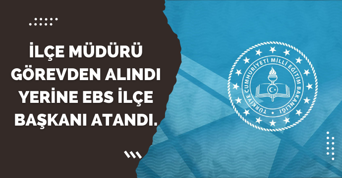 İlçe müdürü görevden alındı yerine EBS İlçe Başkanı atandı.