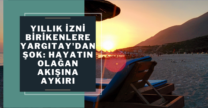 Yıllık izni birikenlere Yargıtay'dan şok: Hayatın olağan akışına aykırı