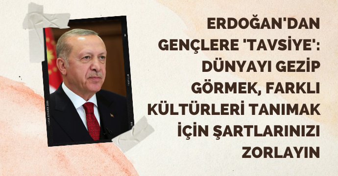 Erdoğan'dan gençlere 'tavsiye': Dünyayı gezip görmek, farklı kültürleri tanımak için şartlarınızı zorlayın