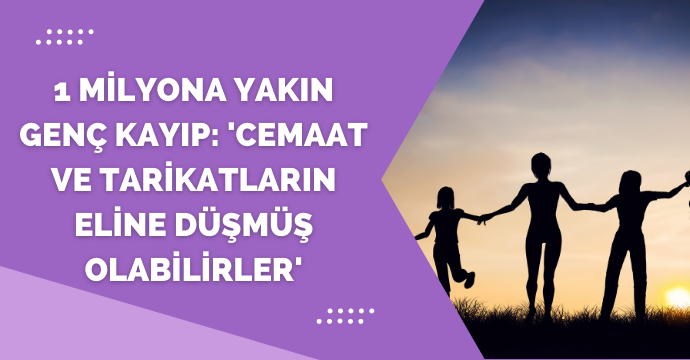 1 milyona yakın genç kayıp: 'Cemaat ve tarikatların eline düşmüş olabilirler'