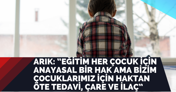 Arık: “Eğitim her çocuk için anayasal bir hak ama bizim çocuklarımız için haktan öte tedavi, çare ve ilaç”