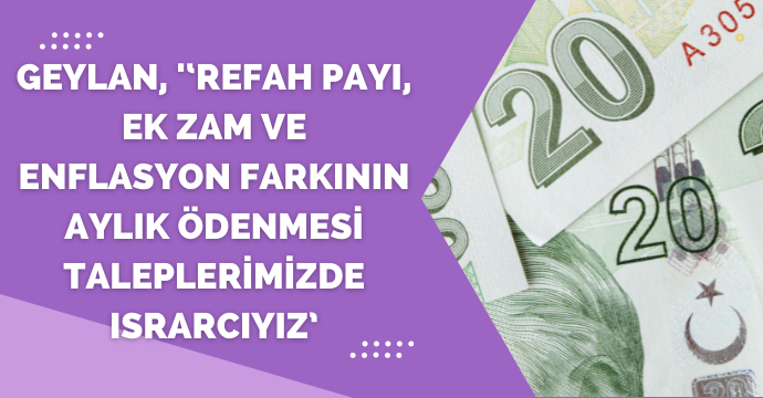 Geylan, '‘Refah payı, ek zam ve enflasyon farkının aylık ödenmesi taleplerimizde ısrarcıyız’