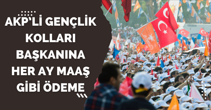 AKP’li gençlik kolları başkanına her ay maaş gibi ödeme