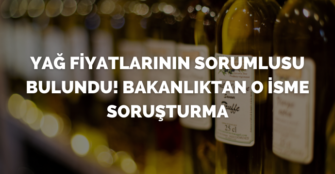 Yağ fiyatlarının sorumlusu bulundu! Bakanlıktan o isme soruşturma