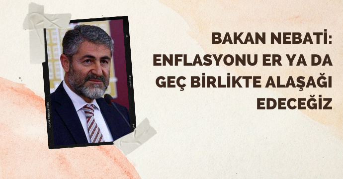 Bakan Nebati: Enflasyonu er ya da geç birlikte alaşağı edeceğiz