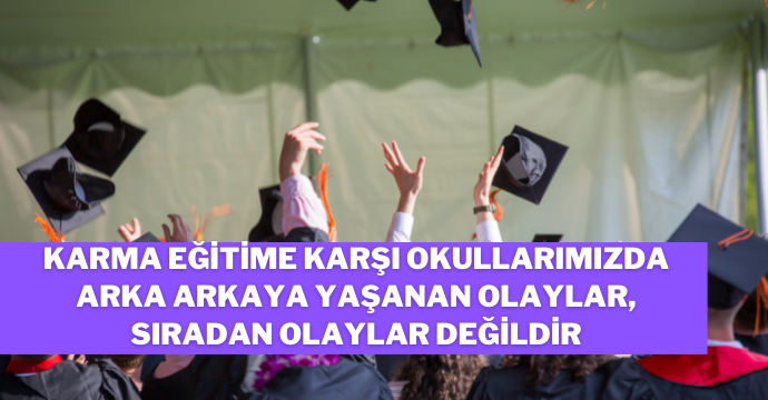 Karma eğitime karşı okullarımızda arka arkaya yaşanan olaylar, sıradan olaylar değildir