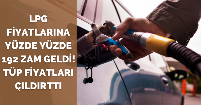 LPG Fiyatlarına yüzde yüzde 192 zam geldi! Tüp fiyatları çıldırttı