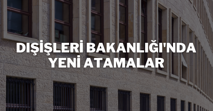Dışişleri Bakanlığı'nda yeni atamalar