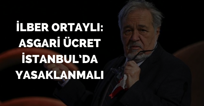 İlber Ortaylı: Asgari ücret İstanbul’da yasaklanmalı