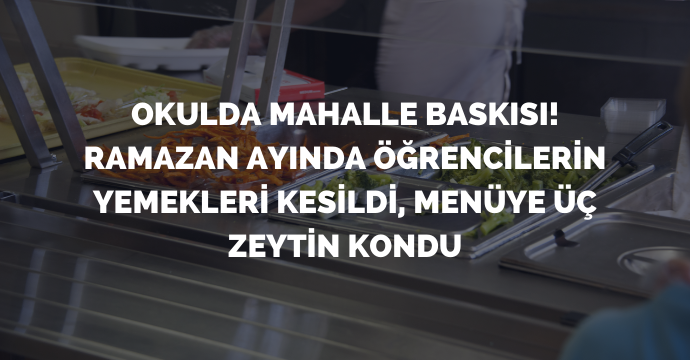 Okulda mahalle baskısı! Ramazan ayında öğrencilerin yemekleri kesildi, menüye üç zeytin kondu