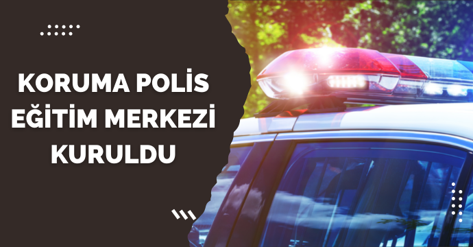 Koruma Polis Eğitim Merkezi kuruldu