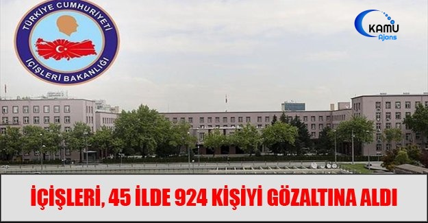 İçişleri, 45 İlde 924 Kişiyi Gözaltına Aldı