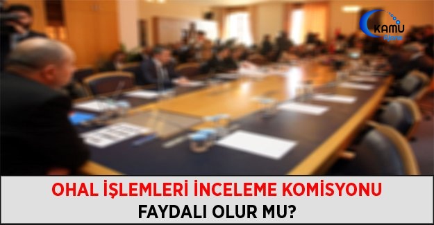 OHAL İşlemleri İnceleme Komisyonu Faydalı Olur Mu?
