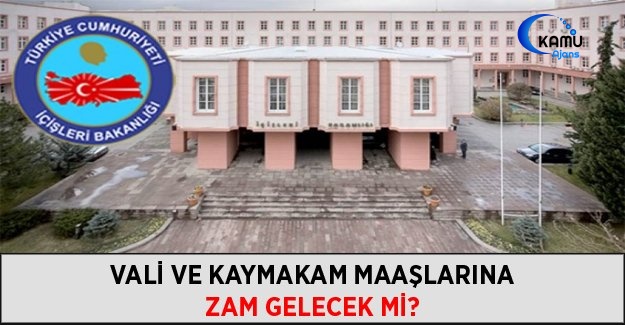 Vali ve Kaymakam Maaşlarına Da Zam Geliyor